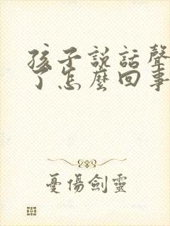 孩子说话声音哑了怎么回事