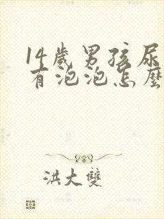 14岁男孩尿里有泡泡怎么回事