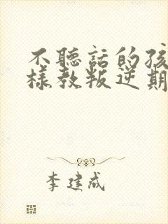 不听话的孩子怎样教叛逆期