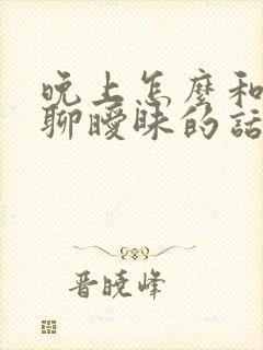 晚上怎么和女人聊暧昧的话