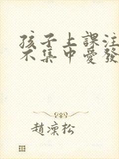 孩子上课注意力不集中爱发呆是怎么回事