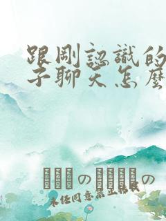 跟刚认识的女孩子聊天怎么找话题