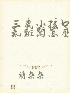 三岁小孩口臭出气难闻怎么解决