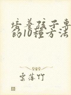 培养孩子专注力的10种方法有哪些