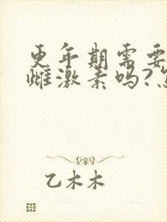 更年期需要补充雌激素吗?怎么补最好