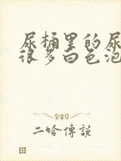 尿桶里的尿液有很多白色泡泡