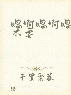 嗯啊嗯啊嗯啊哈不要