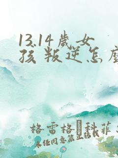 13.14岁女孩 叛逆怎么办