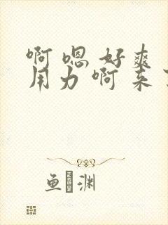 啊 嗯 好爽 用力 啊 来了