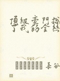 顶级豪门总裁成了我的金丝雀完整短剧