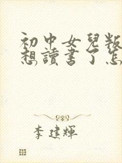 初中女儿叛逆不想读书了怎么办