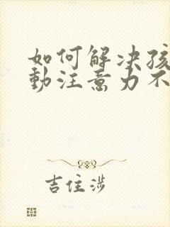 如何解决孩子多动注意力不集中