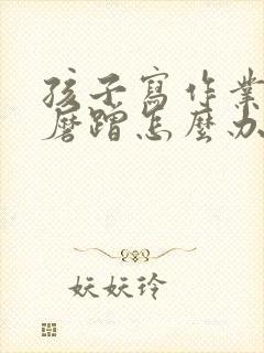 孩子写作业拖拉磨蹭怎么办?