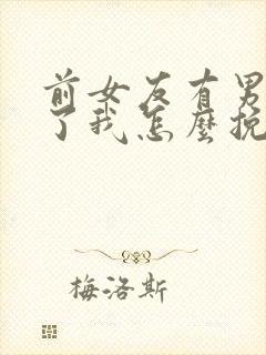 前女友有男朋友了我怎么挽回