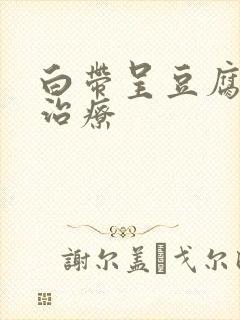 白带呈豆腐渣状治疗