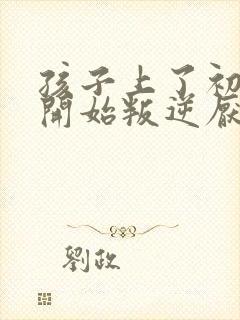 孩子上了初中,开始叛逆厌学怎么办