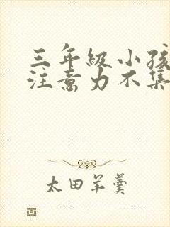 三年级小孩上课注意力不集中怎么办