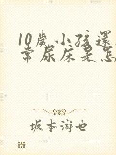 10岁小孩还经常尿床是怎么回事