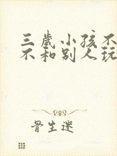 三岁小孩不说话不和别人玩