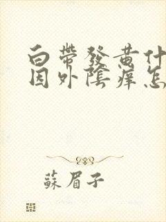 白带发黄什么原因外阴痒怎么回事