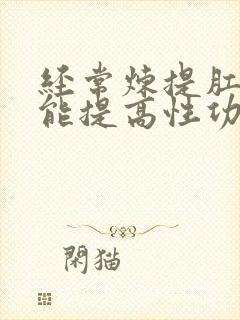 经常炼提肛运动能提高性功能吗