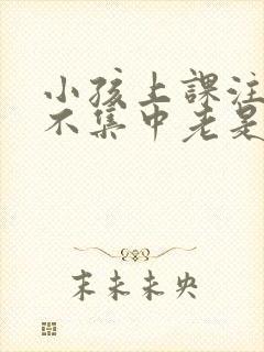 小孩上课注意力不集中老是走神