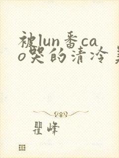 被lun番cao哭的清冷美人