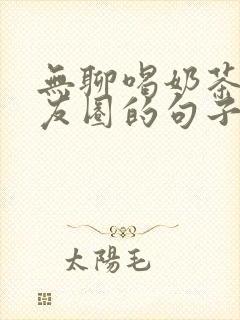 无聊喝奶茶发朋友圈的句子