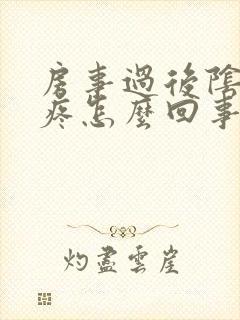 房事过后阴道很疼怎么回事