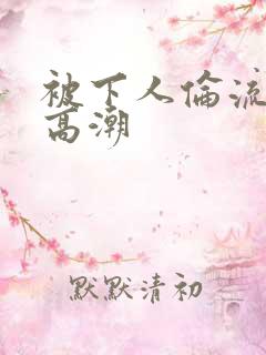 被下人伦流操到高潮