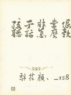 孩子非常倔强不听话怎么教育