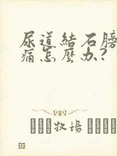 尿道结石膀胱胀痛怎么办?