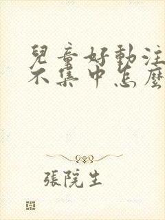 儿童好动注意力不集中怎么回事