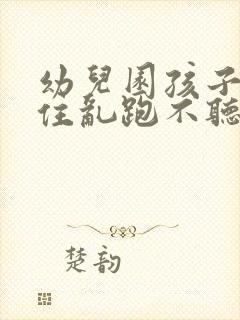 幼儿园孩子坐不住乱跑不听指挥