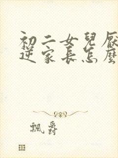 初二女儿厌学叛逆家长怎么办