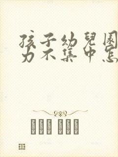 孩子幼儿园注意力不集中怎么办