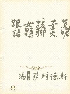 跟女孩子怎么找话题聊天呢