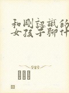 和刚认识的相亲女孩子聊什么