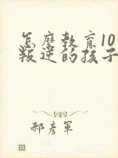 怎么教育10岁叛逆的孩子