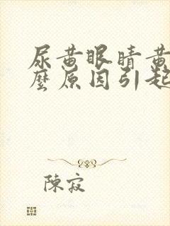 尿黄眼睛黄是什么原因引起的