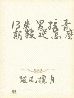 13岁男孩青春期叛逆怎么办