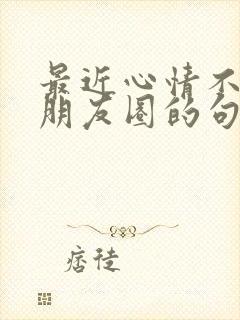 最近心情不好发朋友圈的句子