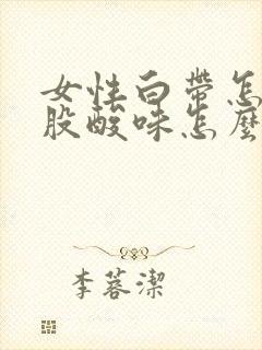 女性白带怎么一股酸味怎么回事