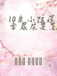 10岁小孩还经常尿床是怎么回事