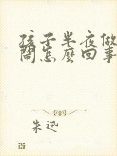 孩子半夜做梦哭闹怎么回事