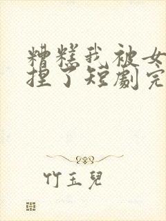 糟糕我被女帝拿捏了短剧完整版