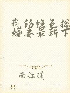 我的绝色总裁未婚妻最新下载