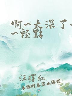 啊~太深了~嗯~轻点