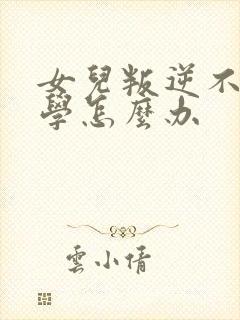 女儿叛逆不想上学怎么办