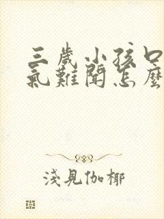 三岁小孩口臭出气难闻怎么解决